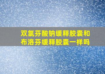 双氯芬酸钠缓释胶囊和布洛芬缓释胶囊一样吗