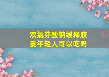 双氯芬酸钠缓释胶囊年轻人可以吃吗