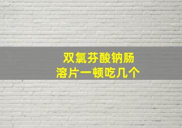 双氯芬酸钠肠溶片一顿吃几个