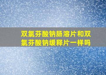 双氯芬酸钠肠溶片和双氯芬酸钠缓释片一样吗