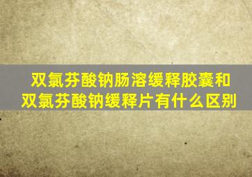 双氯芬酸钠肠溶缓释胶囊和双氯芬酸钠缓释片有什么区别