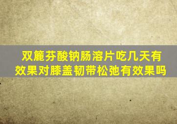 双簏芬酸钠肠溶片吃几天有效果对膝盖韧带松弛有效果吗