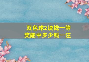 双色球2块钱一等奖能中多少钱一注