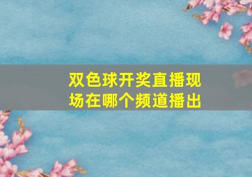 双色球开奖直播现场在哪个频道播出