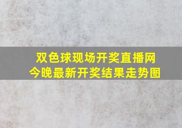 双色球现场开奖直播网今晚最新开奖结果走势图