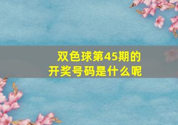 双色球第45期的开奖号码是什么呢