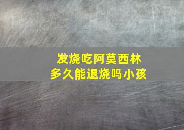 发烧吃阿莫西林多久能退烧吗小孩