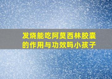 发烧能吃阿莫西林胶囊的作用与功效吗小孩子