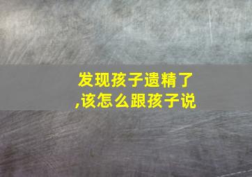 发现孩子遗精了,该怎么跟孩子说