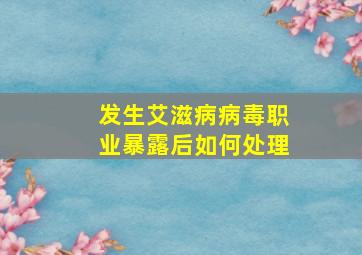 发生艾滋病病毒职业暴露后如何处理