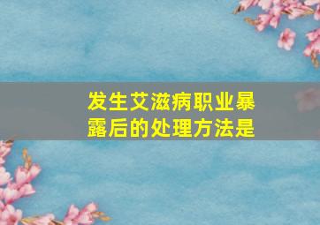 发生艾滋病职业暴露后的处理方法是