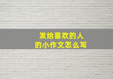 发给喜欢的人的小作文怎么写