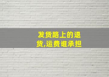 发货路上的退货,运费谁承担