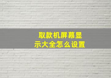 取款机屏幕显示大全怎么设置