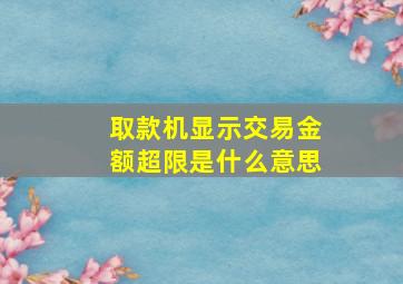 取款机显示交易金额超限是什么意思