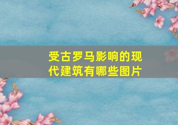 受古罗马影响的现代建筑有哪些图片