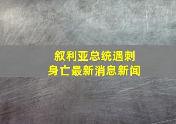 叙利亚总统遇刺身亡最新消息新闻