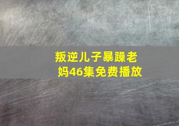 叛逆儿子暴躁老妈46集免费播放