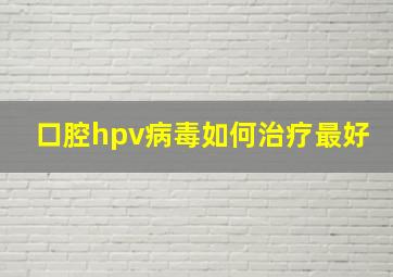 口腔hpv病毒如何治疗最好