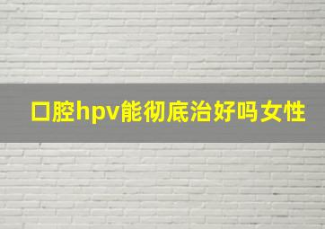 口腔hpv能彻底治好吗女性