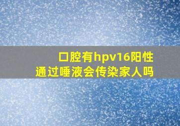 口腔有hpv16阳性通过唾液会传染家人吗