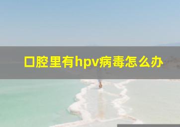 口腔里有hpv病毒怎么办