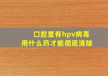 口腔里有hpv病毒用什么药才能彻底清除