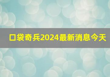 口袋奇兵2024最新消息今天