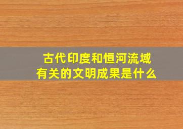 古代印度和恒河流域有关的文明成果是什么