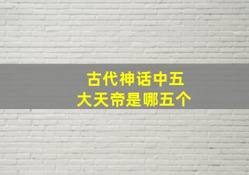 古代神话中五大天帝是哪五个