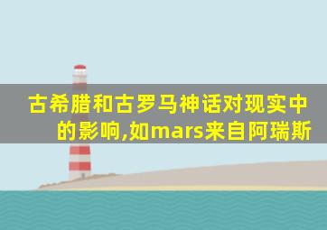 古希腊和古罗马神话对现实中的影响,如mars来自阿瑞斯