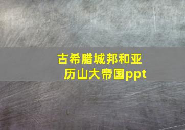 古希腊城邦和亚历山大帝国ppt