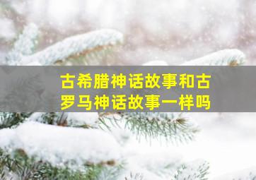 古希腊神话故事和古罗马神话故事一样吗