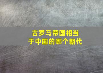 古罗马帝国相当于中国的哪个朝代