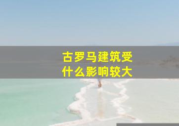 古罗马建筑受什么影响较大