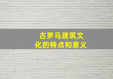 古罗马建筑文化的特点和意义