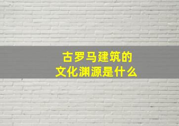 古罗马建筑的文化渊源是什么