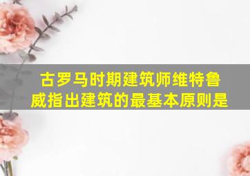 古罗马时期建筑师维特鲁威指出建筑的最基本原则是