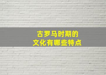 古罗马时期的文化有哪些特点