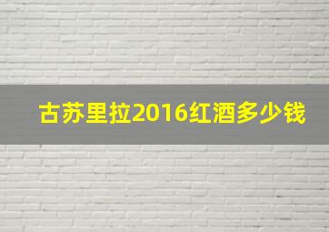 古苏里拉2016红酒多少钱