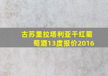 古苏里拉塔利亚干红葡萄酒13度报价2016