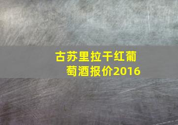 古苏里拉干红葡萄酒报价2016