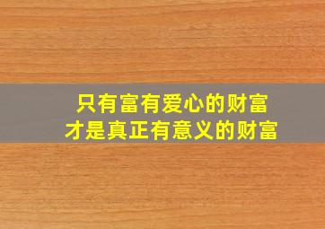 只有富有爱心的财富才是真正有意义的财富