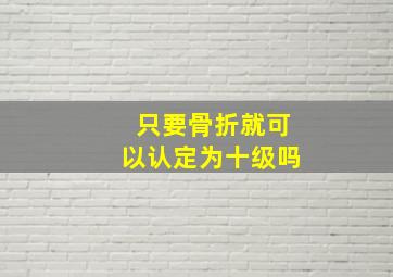 只要骨折就可以认定为十级吗