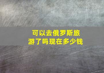 可以去俄罗斯旅游了吗现在多少钱