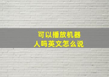 可以播放机器人吗英文怎么说