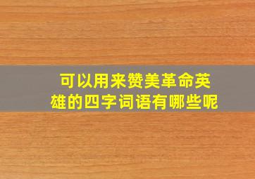 可以用来赞美革命英雄的四字词语有哪些呢