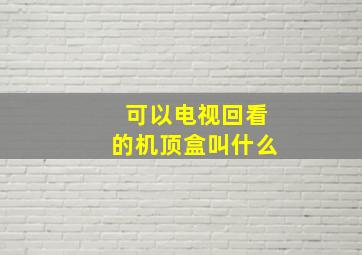 可以电视回看的机顶盒叫什么