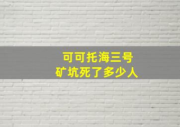 可可托海三号矿坑死了多少人