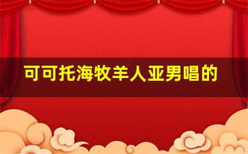 可可托海牧羊人亚男唱的